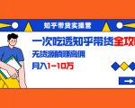 知乎带货实操营：一次吃透知乎带货全攻略 无货源躺赚高佣，月入1-10万-项目资源库