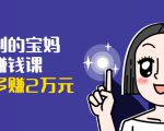 可复制的宝妈副业赚钱课:左手赚这在右手带娃,每月多赚2万元-项目资源库