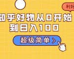 知乎好物从0开始到日入100，超级简单的玩法分享，新人一看也能上手操作-项目资源库