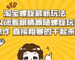 淘宝螺旋最新玩法，可以闭着眼睛跟随螺旋玩法操作 直接粗暴的干起来-项目资源库