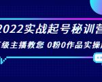 2022实战起号秘训营，千万级主播教您 0粉0作品实操起号（价值299元）-项目资源库