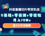 2023抖音直播切片带货实战，0基础+零资源+零经验 月入10W+借力IP实现躺赚-项目资源库