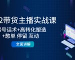 2022带货主播实战课：起号话术+高转化塑造+憋单 停留 互动 全面讲解-项目资源库