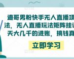 道哥男粉快手无人直播项目玩法，无人直播玩法矩阵挂课，一天大几千的进账，搞钱真快！-项目资源库