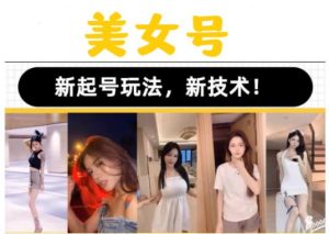 2023抖音快手短视频美女号课程制作玩法教程,美女号搬运新起号玩法,新技术(素材+教程)-项目资源库