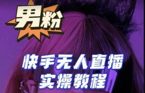 【男粉落地项目】零基础玩转男粉快手无人直播月入3w+,2023快手无人直播实操教程-项目资源库