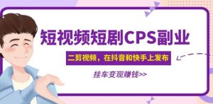 黄岛主·短视频短剧CPS副业项目:二剪视频在抖音和快手上发布,挂车变现-项目资源库
