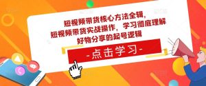 短视频带货核心方法全辑，​短视频带货实战操作，学习彻底理解好物分享的起号逻辑-项目资源库