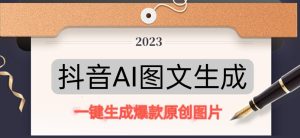 抖音AI原创图文项目,一键根据关键字生成原创图片,有手就可以做,每天10分钟,日赚500+-项目资源库