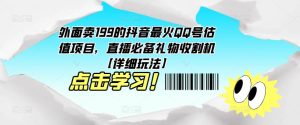 外面卖199的抖音最火QQ号估值项目，直播必备礼物收割机【详细玩法】-项目资源库