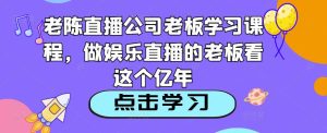 老陈直播公司老板学习课程,做娱乐直播的老板看这个-项目资源库