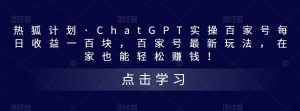 热狐计划·ChatGPT实操百家号每日收益一百块,百家号最新玩法,在家也能轻松赚钱!-项目资源库