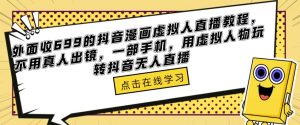 外面收699的抖音漫画虚拟人直播教程，不用真人出镜，一部手机，用虚拟人物玩转抖音无人直播-项目资源库