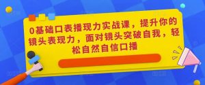 0基础口表播现力实战课,提升你的镜头表现力,面对镜头突破自我,轻松自然自信口播-项目资源库