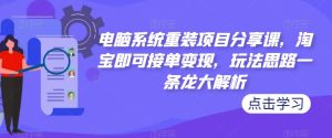 电脑系统重装项目分享课,淘宝即可接单变现,玩法思路一条龙大解析-项目资源库