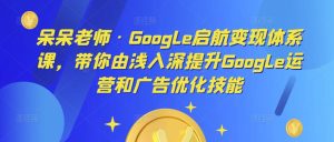 呆呆老师·Google启航变现体系课,带你由浅入深提升Google运营和广告优化技能-项目资源库