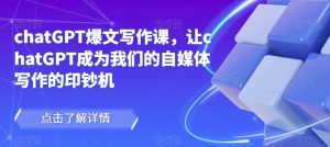 chatGPT爆文写作课，让chatGPT成为我们的自媒体写作的印钞机-项目资源库