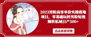 2023男粉高客单价实操落地项目,零基础玩转男粉短视频转私域日产500+-项目资源库