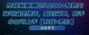 发视频躺赚日入200+整套方案可落地操作,相对简单,新手小白可上手【教程+素材】-项目资源库