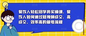餐饮人轻松招学员实操课,餐饮人如何通过短视频成交,高成交、效率高的做号流程-项目资源库