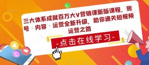 三大体系成就百万大V营销课新版课程,账号·内容·运营全新升级,助你通关短视频运营之路-项目资源库