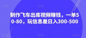 制作飞车出库视频赚钱，一单50-80，玩信息差日入300-500-项目资源库