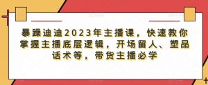 暴躁迪迪2023年主播课，快速教你掌握主播底层逻辑，开场留人、塑品话术等，带货主播必学-项目资源库
