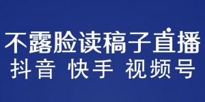 不露脸读稿子直播玩法，抖音快手视频号，月入3w+详细视频课程-项目资源库