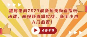 推易电商2023最新短视频直播玩法课，短视频直播实战，新手小白入门必看！-项目资源库