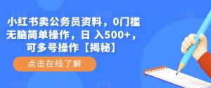小红书卖公务员资料，0门槛无脑简单操作，日 入500+，可多号操作【揭秘】-项目资源库
