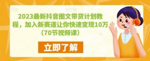 2023最新抖音图文带货计划教程,加入新赛道让你快速变现10万+(70节视频课)-项目资源库