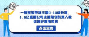 一群宝宝带货主播0-10成长课,1.6亿直播公司主播培训负责人教你做好直播带货-项目资源库