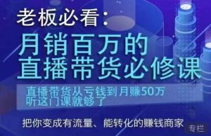 老板必看:月销百万的直播带货必修课,直播带货从亏钱到月赚50万,听这门课就够了-项目资源库