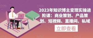 2023年知识博主变现实操进阶课：商业策划、产品策划、短视频、直播间、私域-项目资源库