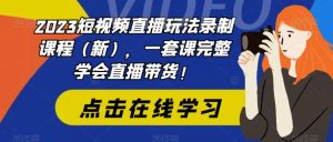 2023短视频直播玩法录制课程(新),一套课完整学会直播带货!-项目资源库