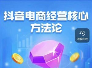 抖音电商经营核心方法论,18节课教你玩转直播带货,巨量学精品课-项目资源库