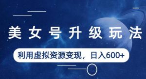 美女号升级玩法,利用虚拟资源变现,日入600+(教程+素材)【揭秘】-项目资源库