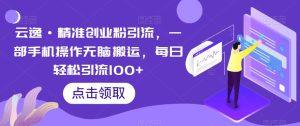 云逸·精准创业粉引流，一部手机操作无脑搬运，每日轻松引流100+-项目资源库