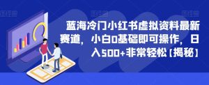 蓝海冷门小红书虚拟资料最新赛道，小白0基础即可操作，日入500+非常轻松【揭秘】-项目资源库