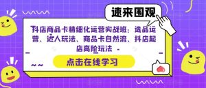 抖店商品卡精细化运营实战班：选品运营、达人玩法、商品卡自然流、抖店起店高阶玩法-项目资源库