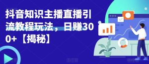 宝哥抖音知识主播直播引流教程玩法，日赚300+【揭秘】-项目资源库