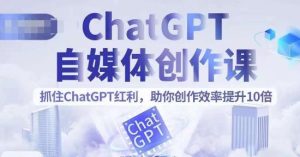 ChatGPT自媒体创作课,抓住ChatGPT红利,助你创作效率提升10倍-项目资源库