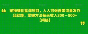 宠物细化蓝海项目，人人可做自带流量发作品就爆，掌握方法每天收入300－800+【揭秘】-项目资源库