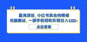 蓝海项目小红书卖合同模板无脑搬运一部手机日入500+(教程+4000份模板)【揭秘】-项目资源库