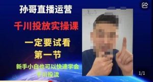 孙哥直播运营·抖音千川进阶课,新手小白也可以快速学会千川投流-项目资源库