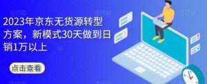 2023年京东无货源转型方案，新模式30天做到日销1万以上-项目资源库