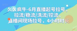 久久疯牛-6月直播起号拉号，拉流/稳流/洗流/控流，​直播间现场拉号，4小时时长-项目资源库