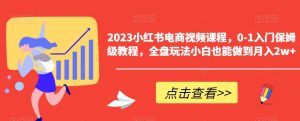 2023小红书电商视频课程,0-1入门保姆级教程,全盘玩法小白也能做到月入2w+-项目资源库