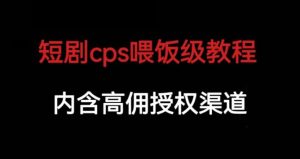 短剧cps喂饭级教学，内涵高佣授权渠道-项目资源库