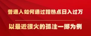 普通人如何通过蹭热点日入过万，以最近很火的孤注一掷为例【揭秘】-项目资源库
